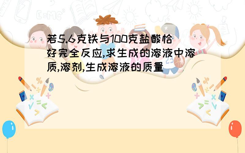 若5.6克铁与100克盐酸恰好完全反应,求生成的溶液中溶质,溶剂,生成溶液的质量