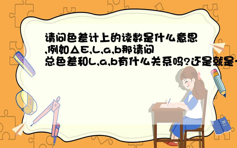 请问色差计上的读数是什么意思,例如△E,L,a,b那请问总色差和L,a,b有什么关系吗?还是就是一个独立的参数