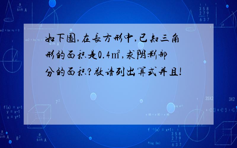 如下图,在长方形中,已知三角形的面积是0.4㎡,求阴影部分的面积?敬请列出算式并且!