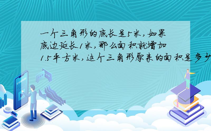 一个三角形的底长是5米,如果底边延长1米,那么面积就增加1.5平方米,这个三角形原来的面积是多少平方米呢我马上要交作业了