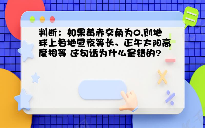 判断：如果黄赤交角为0,则地球上各地昼夜等长、正午太阳高度相等 这句话为什么是错的?