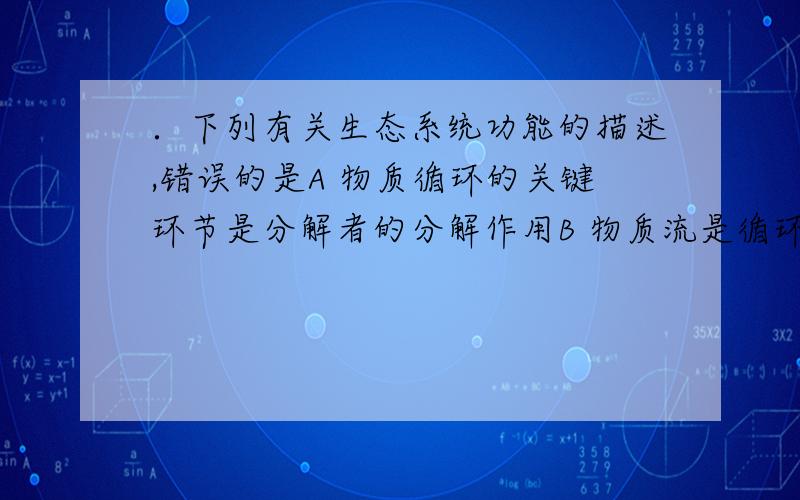 ．下列有关生态系统功能的描述,错误的是A 物质循环的关键环节是分解者的分解作用B 物质流是循环的,能量流是单向的,信息流往往是双向的C 一个生态系统的营养级越多,消耗的能量就越多,