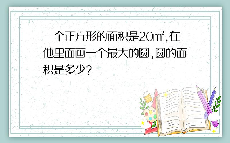 一个正方形的面积是20㎡,在他里面画一个最大的圆,圆的面积是多少?