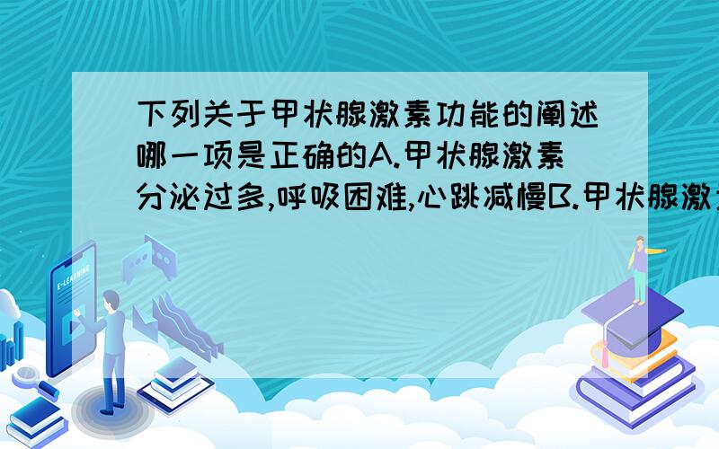 下列关于甲状腺激素功能的阐述哪一项是正确的A.甲状腺激素分泌过多,呼吸困难,心跳减慢B.甲状腺激素分泌过少,代谢缓慢,心跳减慢C.甲状腺激素分泌过多,神经系统的兴奋性减弱D.甲状腺激素