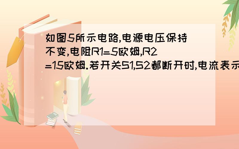 如图5所示电路,电源电压保持不变,电阻R1=5欧姆,R2=15欧姆.若开关S1,S2都断开时,电流表示数为0.2A