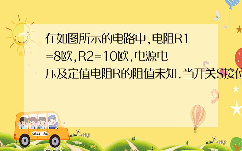 在如图所示的电路中,电阻R1=8欧,R2=10欧,电源电压及定值电阻R的阻值未知.当开关S接位置1时,