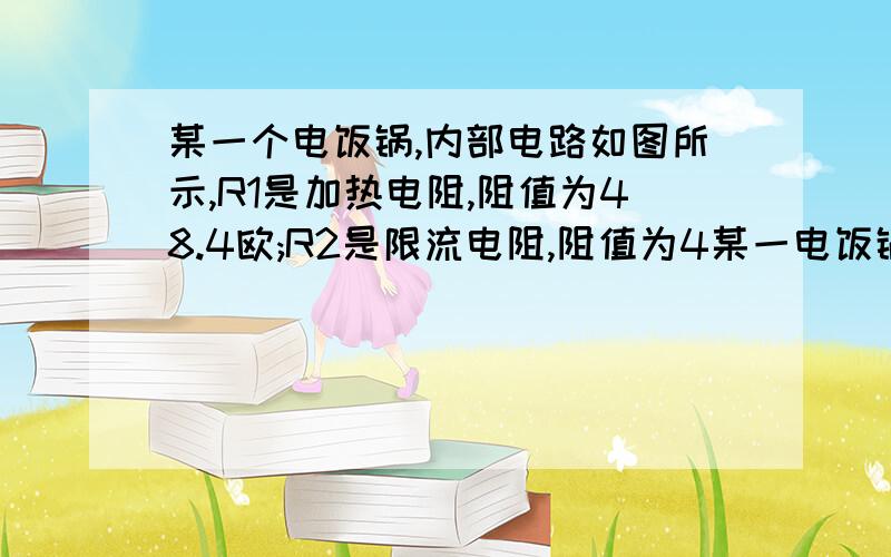 某一个电饭锅,内部电路如图所示,R1是加热电阻,阻值为48.4欧;R2是限流电阻,阻值为4某一电饭锅,内部电路如图所示.R1是加热电阻,阻值为48.4Ω；R2是限流电阻,阻值为484Ω.煮饭时,接通电源(220V 50Hz)