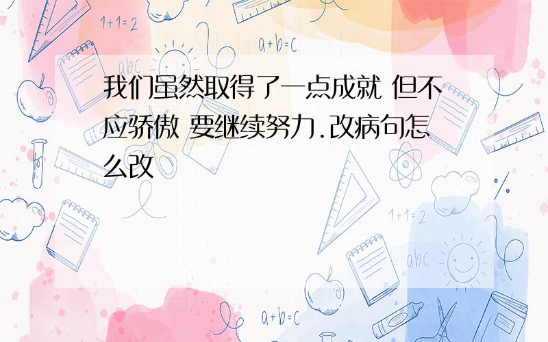 我们虽然取得了一点成就 但不应骄傲 要继续努力.改病句怎么改