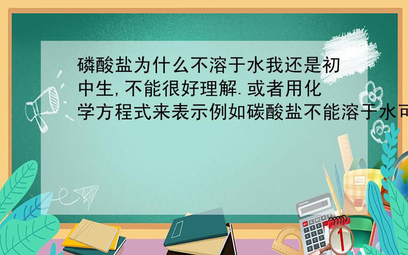 磷酸盐为什么不溶于水我还是初中生,不能很好理解.或者用化学方程式来表示例如碳酸盐不能溶于水可以表示为CO32-+H2O=CO2+2OH-