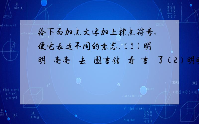 给下面加点文字加上标点符号,使它表达不同的意思.（1）明明   亮亮   去   图书馆   看  书   了（2）明明   亮亮   去   图书馆   看  书   了（3）明明   亮亮   去   图书馆   看  书   了