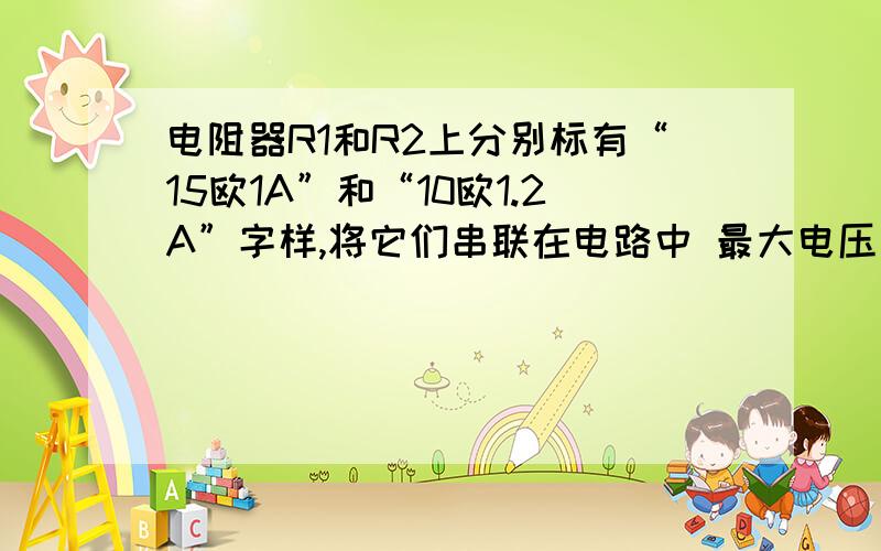 电阻器R1和R2上分别标有“15欧1A”和“10欧1.2A”字样,将它们串联在电路中 最大电压是 要理由