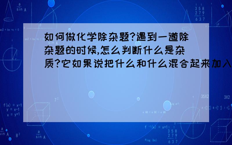 如何做化学除杂题?遇到一道除杂题的时候,怎么判断什么是杂质?它如果说把什么和什么混合起来加入什么溶液,那怎么写方程式啊?