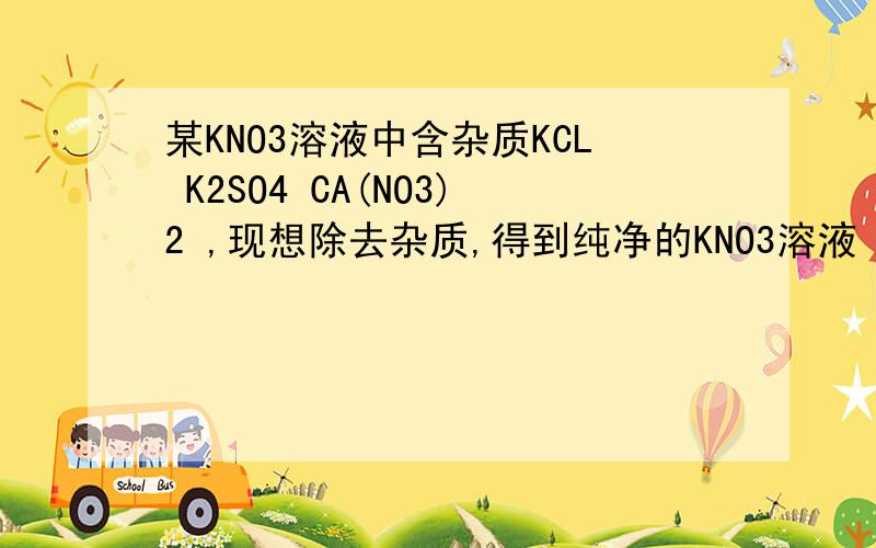 某KNO3溶液中含杂质KCL K2SO4 CA(NO3)2 ,现想除去杂质,得到纯净的KNO3溶液（具体操作略去）,则加入试剂的正确顺序是?A BA(NO3)2 K2CO3 AGNO3 HNO3 B K2CO3 BA(NO3)2 AGNO3 HNO3C BA(NO3)2 AGNO3 K2CO3 HNO3 D AGNO3 BA(NO3)2 K2