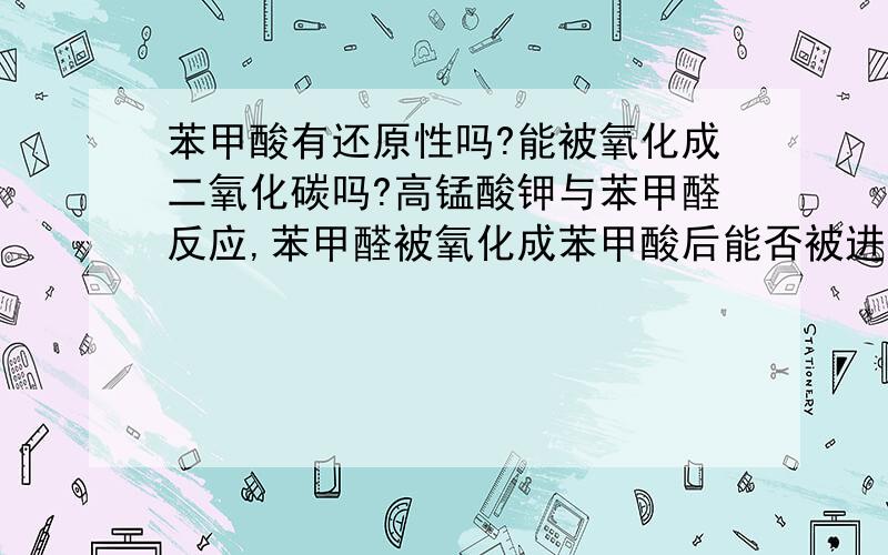 苯甲酸有还原性吗?能被氧化成二氧化碳吗?高锰酸钾与苯甲醛反应,苯甲醛被氧化成苯甲酸后能否被进一步氧化成二氧化碳?反应方程式怎么写?