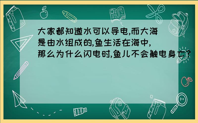 大家都知道水可以导电,而大海是由水组成的,鱼生活在海中,那么为什么闪电时,鱼儿不会触电身亡?