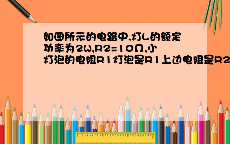 如图所示的电路中,灯L的额定功率为2W,R2=10Ω,小灯泡的电阻R1灯泡是R1上边电阻是R2 下边电阻是R3