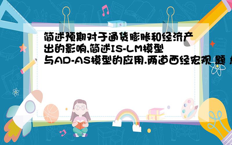 简述预期对于通货膨胀和经济产出的影响,简述IS-LM模型与AD-AS模型的应用.两道西经宏观 题 急求!