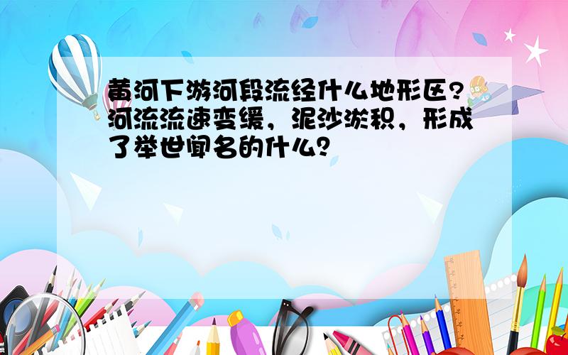 黄河下游河段流经什么地形区?河流流速变缓，泥沙淤积，形成了举世闻名的什么？