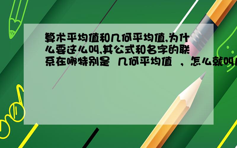 算术平均值和几何平均值,为什么要这么叫,其公式和名字的联系在哪特别是  几何平均值  ，怎么就叫几何平均值呢。。。