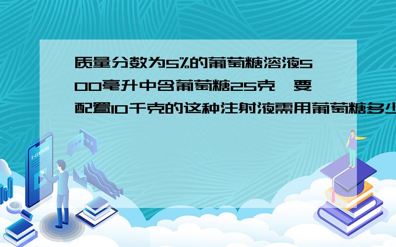 质量分数为5%的葡萄糖溶液500毫升中含葡萄糖25克,要配置10千克的这种注射液需用葡萄糖多少克?