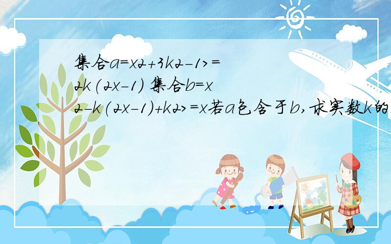 集合a=x2+3k2-1>＝2k(2x-1) 集合b=x2-k(2x-1)+k2>＝x若a包含于b,求实数k的取值范围x2=x^2 3k2=3k^2