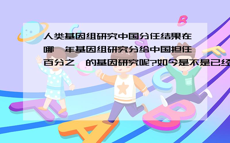 人类基因组研究中国分任结果在哪一年基因组研究分给中国担任百分之一的基因研究呢?如今是不是已经出结果了?如何?