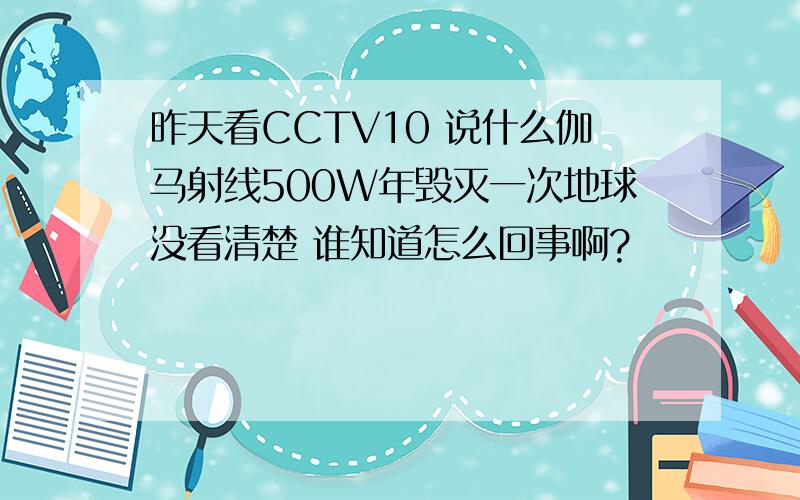 昨天看CCTV10 说什么伽马射线500W年毁灭一次地球没看清楚 谁知道怎么回事啊?