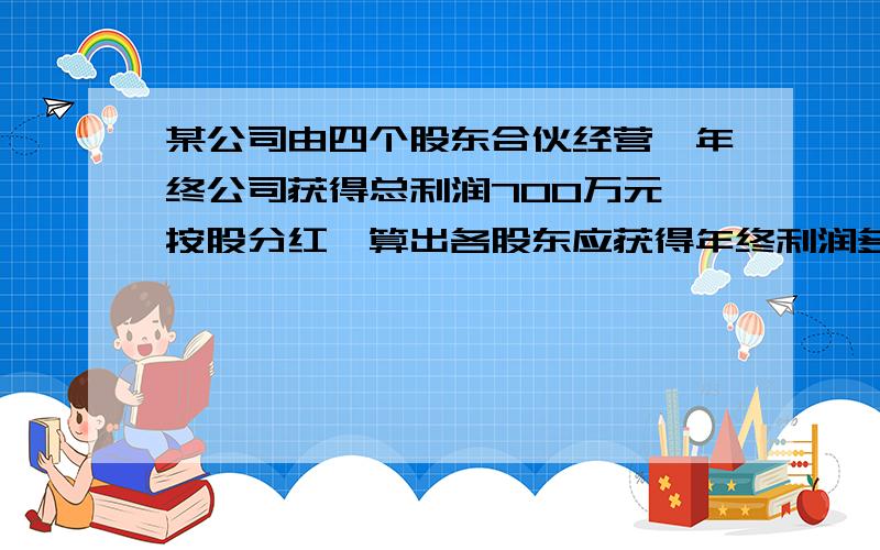 某公司由四个股东合伙经营,年终公司获得总利润700万元,按股分红,算出各股东应获得年终利润多少?股东一：20股 利润（ ） 股东二：18股 利润 （ ）股东三：52股 利润（　　　　）　股东四