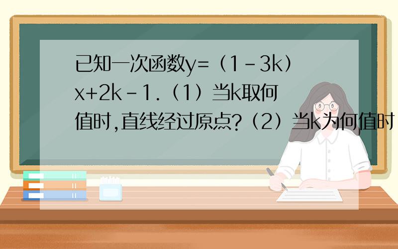 已知一次函数y=（1-3k）x+2k-1.（1）当k取何值时,直线经过原点?（2）当k为何值时,直线与y轴的交点在x轴的下方?