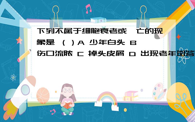 下列不属于细胞衰老或凋亡的现象是 （）A 少年白头 B 伤口流脓 C 掉头皮屑 D 出现老年斑答案是A,我对B不太明白,