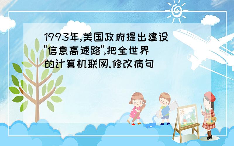 1993年,美国政府提出建设''信息高速路'',把全世界的计算机联网.修改病句