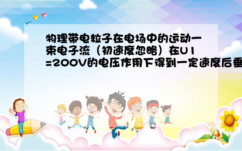 物理带电粒子在电场中的运动一束电子流（初速度忽略）在U1=200V的电压作用下得到一定速度后垂直于平行板间的匀强电场飞入两板间的中央,如图.若平行板间的距离d=1cm,板长l=5cm,问至少在平