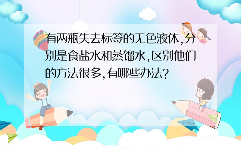 有两瓶失去标签的无色液体,分别是食盐水和蒸馏水,区别他们的方法很多,有哪些办法?