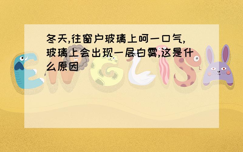 冬天,往窗户玻璃上呵一口气,玻璃上会出现一层白雾,这是什么原因