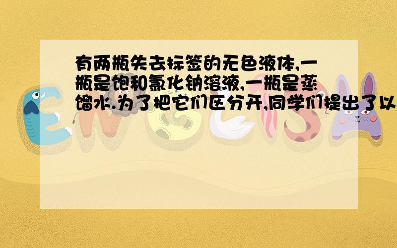 有两瓶失去标签的无色液体,一瓶是饱和氯化钠溶液,一瓶是蒸馏水.为了把它们区分开,同学们提出了以下方法：①蒸发；②测密度；③测导电性；④测PH值；⑤加入氯化钠；⑥加入食醋.你认为