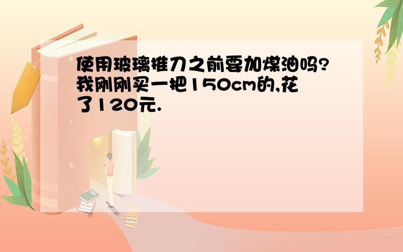 使用玻璃推刀之前要加煤油吗?我刚刚买一把150cm的,花了120元.