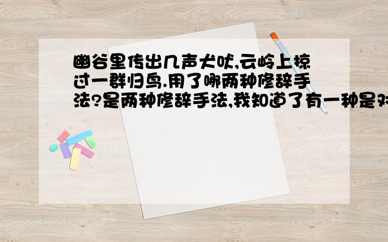 幽谷里传出几声犬吠,云岭上掠过一群归鸟.用了哪两种修辞手法?是两种修辞手法,我知道了有一种是对偶,还有一种呢?