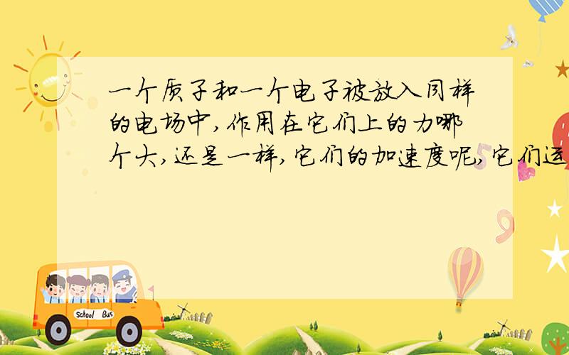 一个质子和一个电子被放入同样的电场中,作用在它们上的力哪个大,还是一样,它们的加速度呢,它们运动的方向呢?