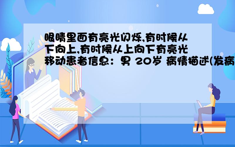 眼睛里面有亮光闪烁,有时候从下向上,有时候从上向下有亮光移动患者信息：男 20岁 病情描述(发病时间、主要症状等)：打架了.然后左眼睛里面有时候就有亮光闪烁,有时候从下向上,有时候