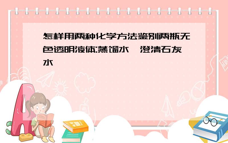 怎样用两种化学方法鉴别两瓶无色透明液体:蒸馏水、澄清石灰水