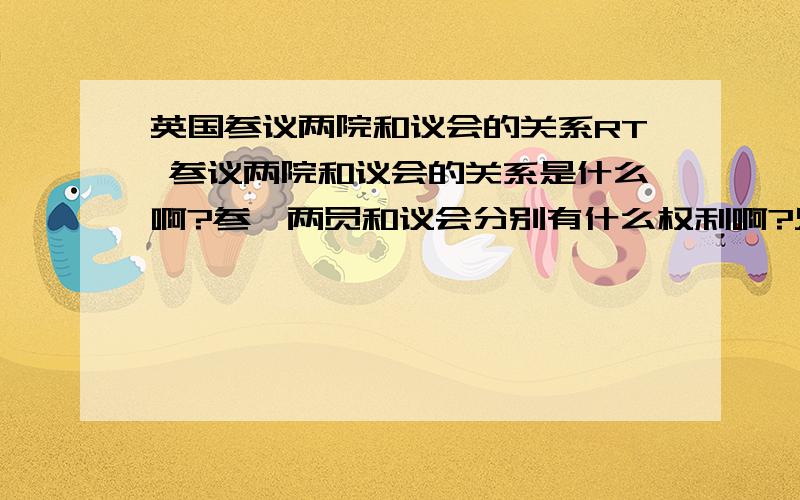 英国参议两院和议会的关系RT 参议两院和议会的关系是什么啊?参一两员和议会分别有什么权利啊?只要简明的解释，复制党请删减后再贴过来，并标出来源。