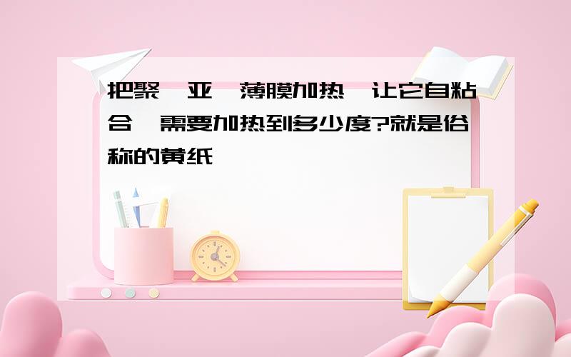 把聚酰亚胺薄膜加热,让它自粘合,需要加热到多少度?就是俗称的黄纸