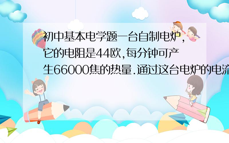 初中基本电学题一台自制电炉,它的电阻是44欧,每分钟可产生66000焦的热量.通过这台电炉的电流有是____________安,这台电炉功率为__________瓦.