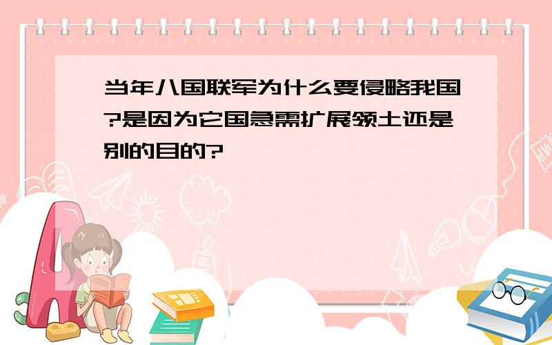 当年八国联军为什么要侵略我国?是因为它国急需扩展领土还是别的目的?