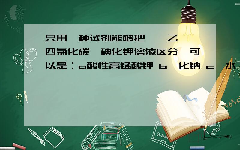 只用一种试剂能够把苯,乙烯,四氯化碳,碘化钾溶液区分,可以是：a酸性高锰酸钾 b溴化钠 c溴水 d硝酸银