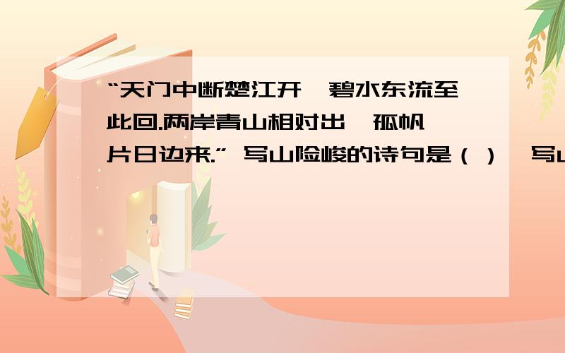 “天门中断楚江开,碧水东流至此回.两岸青山相对出,孤帆一片日边来.” 写山险峻的诗句是（）,写山秀美的诗句是（）?写水喘急的诗句是（）?写一叶扁舟的诗句是（）?