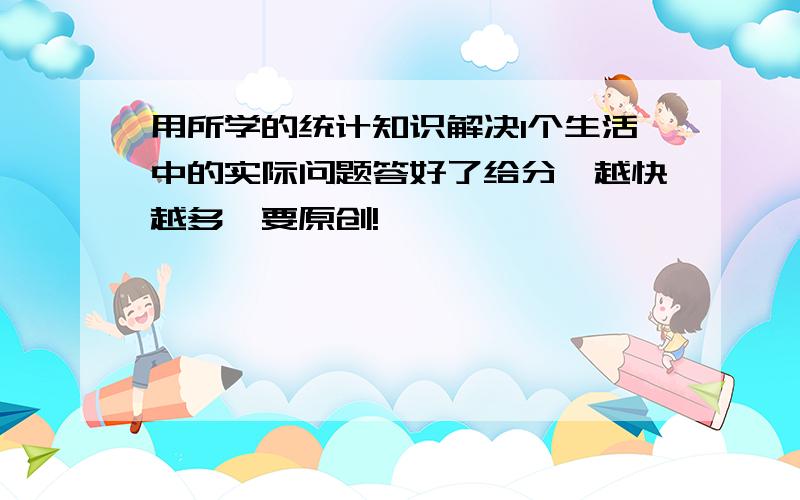 用所学的统计知识解决1个生活中的实际问题答好了给分,越快越多,要原创!