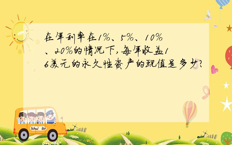 在年利率在1%、5%、10%、20%的情况下,每年收益16美元的永久性资产的现值是多少?