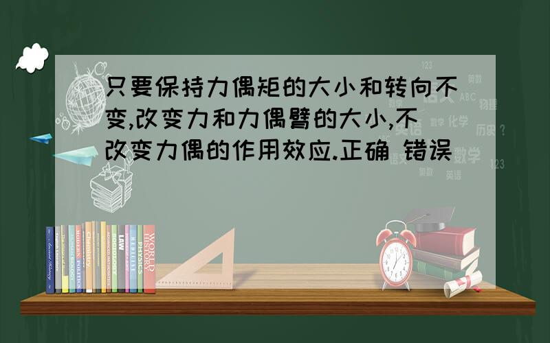 只要保持力偶矩的大小和转向不变,改变力和力偶臂的大小,不改变力偶的作用效应.正确 错误