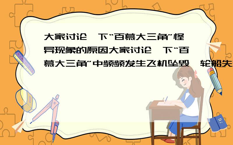 大家讨论一下“百慕大三角”怪异现象的原因大家讨论一下“百慕大三角”中频频发生飞机坠毁,轮船失踪沉没的怪异现象的原因.大家有什么高见尽管说,但最好有科学依据!